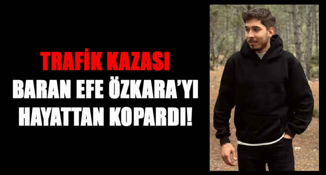 TRAFİK KAZASI BARAN EFE ÖZKARA'YI HAYATTAN KOPARDI!